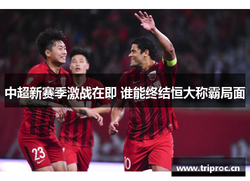 中超新赛季激战在即 谁能终结恒大称霸局面 中超新赛季激战在即 谁能终结恒大称霸局面