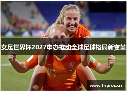 女足世界杯2027申办推动全球足球格局新变革