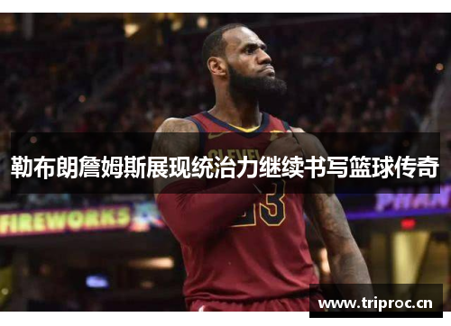勒布朗詹姆斯展现统治力继续书写篮球传奇
