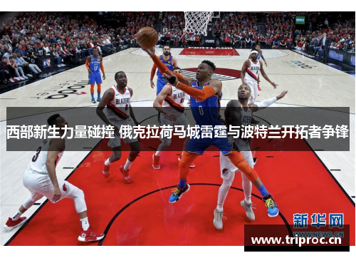 西部新生力量碰撞 俄克拉荷马城雷霆与波特兰开拓者争锋 西部新生力量碰撞 俄克拉荷马城雷霆与波特兰开拓者争锋
