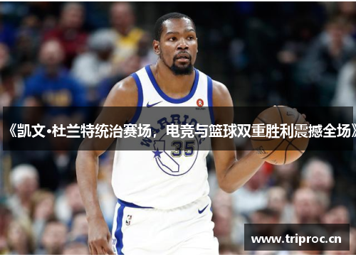 《凯文·杜兰特统治赛场,电竞与篮球双重胜利震撼全场》 《凯文·杜兰特统治赛场,电竞与篮球双重胜利震撼全场》