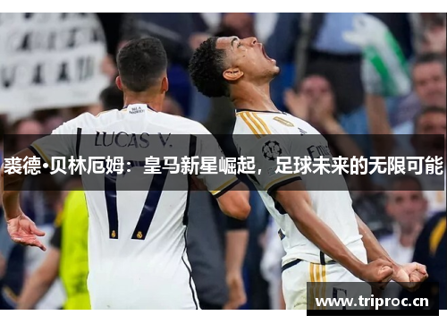 裘德·贝林厄姆:皇马新星崛起,足球未来的无限可能 裘德·贝林厄姆:皇马新星崛起,足球未来的无限可能