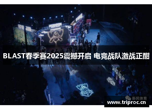 BLAST春季赛2025震撼开启 电竞战队激战正酣 BLAST春季赛2025震撼开启 电竞战队激战正酣
