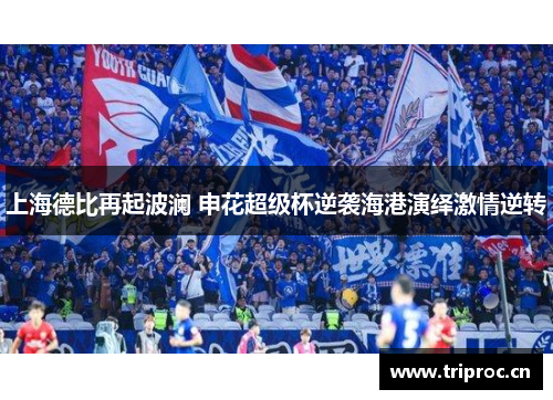 上海德比再起波澜 申花超级杯逆袭海港演绎激情逆转 上海德比再起波澜 申花超级杯逆袭海港演绎激情逆转