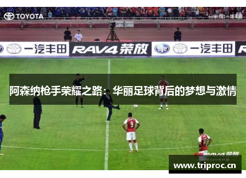 阿森纳枪手荣耀之路:华丽足球背后的梦想与激情 阿森纳枪手荣耀之路:华丽足球背后的梦想与激情