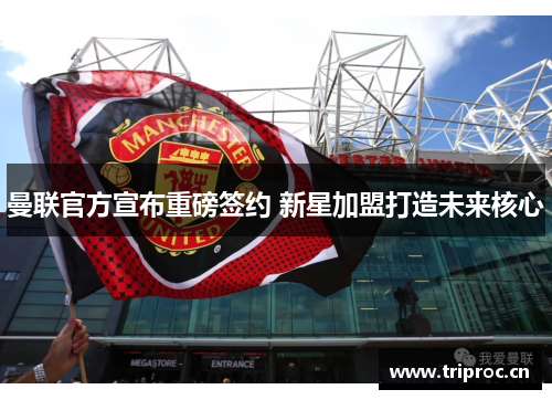 曼联官方宣布重磅签约 新星加盟打造未来核心 曼联官方宣布重磅签约 新星加盟打造未来核心