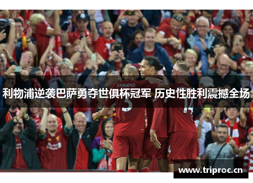 利物浦逆袭巴萨勇夺世俱杯冠军 历史性胜利震撼全场