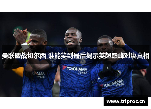 曼联鏖战切尔西 谁能笑到最后揭示英超巅峰对决真相