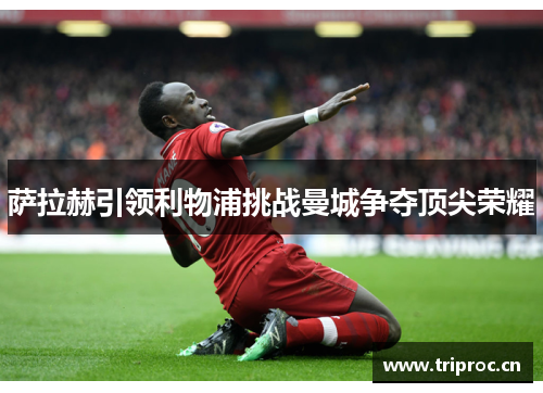 萨拉赫引领利物浦挑战曼城争夺顶尖荣耀